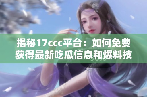 揭秘17ccc平台：如何免费获得最新吃瓜信息和爆料技巧