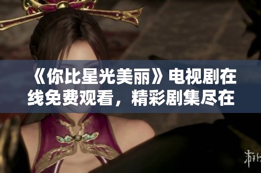 《你比星光美丽》电视剧在线免费观看，精彩剧集尽在掌握