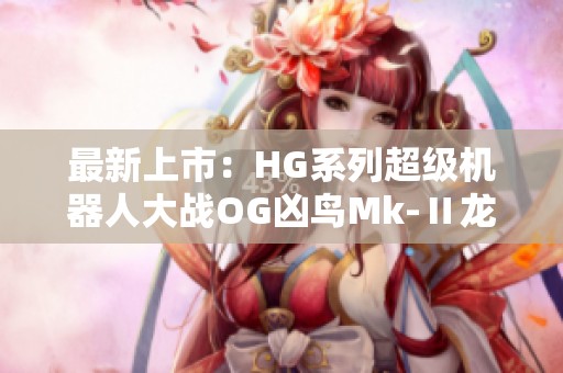 最新上市：HG系列超级机器人大战OG凶鸟Mk-Ⅱ龙卷机体详细解析