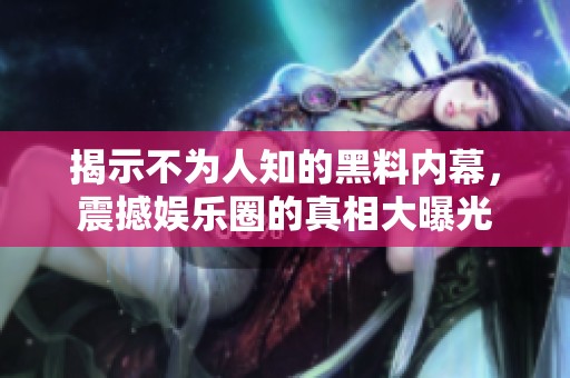 揭示不为人知的黑料内幕，震撼娱乐圈的真相大曝光