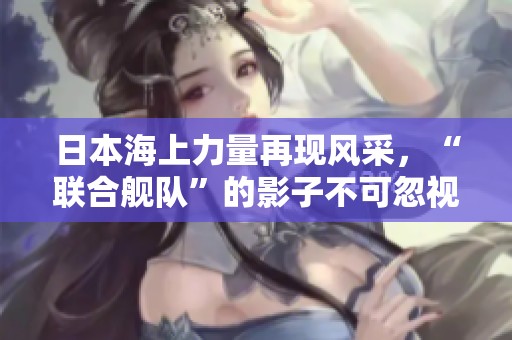 日本海上力量再现风采，“联合舰队”的影子不可忽视