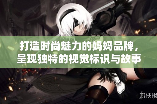打造时尚魅力的妈妈品牌，呈现独特的视觉标识与故事