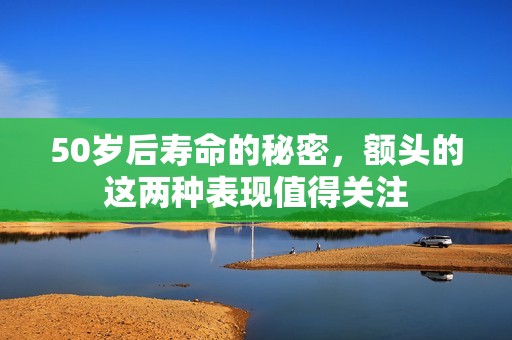 50岁后寿命的秘密，额头的这两种表现值得关注