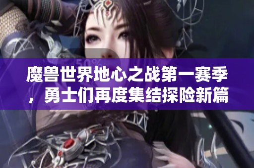 魔兽世界地心之战第一赛季，勇士们再度集结探险新篇章