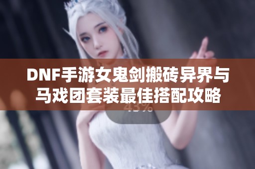 DNF手游女鬼剑搬砖异界与马戏团套装最佳搭配攻略