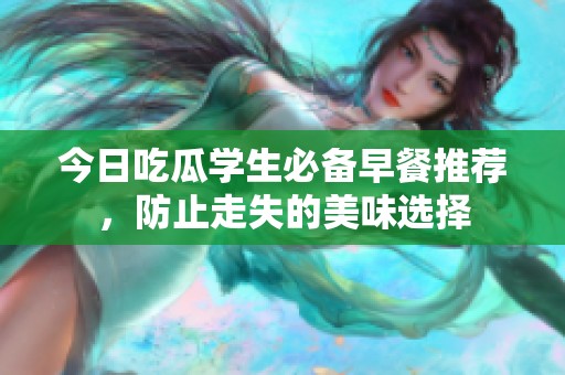 今日吃瓜学生必备早餐推荐，防止走失的美味选择
