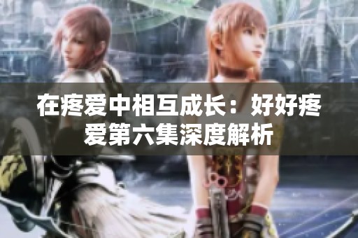 在疼爱中相互成长：好好疼爱第六集深度解析