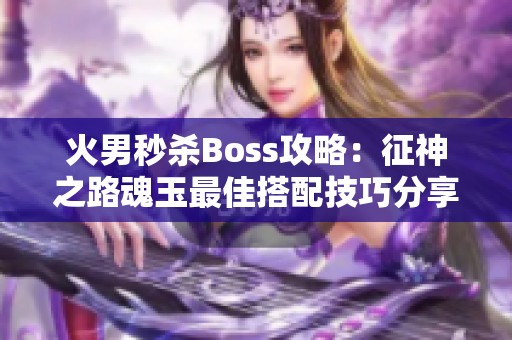 火男秒杀Boss攻略：征神之路魂玉最佳搭配技巧分享