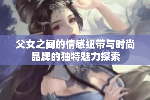 父女之间的情感纽带与时尚品牌的独特魅力探索