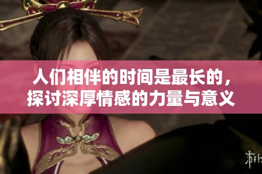 人们相伴的时间是最长的，探讨深厚情感的力量与意义
