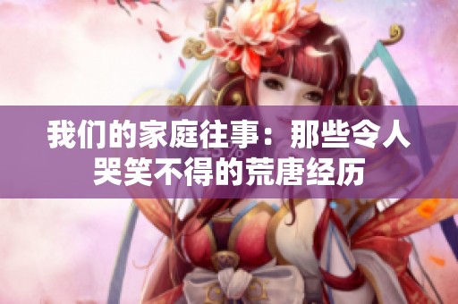 我们的家庭往事：那些令人哭笑不得的荒唐经历