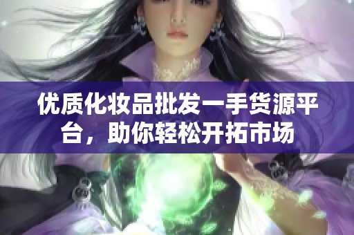 优质化妆品批发一手货源平台，助你轻松开拓市场