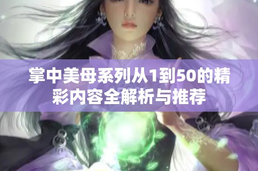掌中美母系列从1到50的精彩内容全解析与推荐