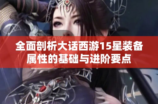 全面剖析大话西游15星装备属性的基础与进阶要点