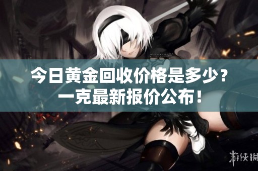 今日黄金回收价格是多少？一克最新报价公布！
