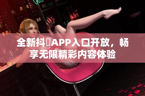 全新抖抈APP入口开放，畅享无限精彩内容体验