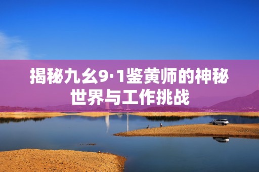 揭秘九幺9·1鉴黄师的神秘世界与工作挑战