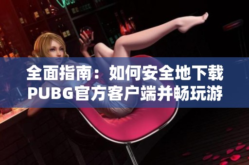 全面指南：如何安全地下载PUBG官方客户端并畅玩游戏