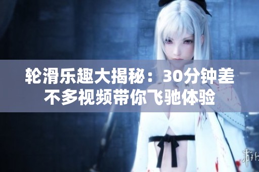 轮滑乐趣大揭秘：30分钟差不多视频带你飞驰体验