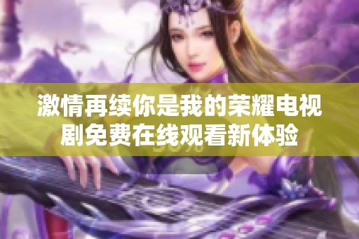 激情再续你是我的荣耀电视剧免费在线观看新体验