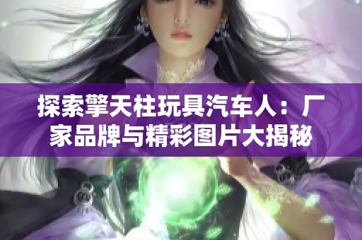 探索擎天柱玩具汽车人：厂家品牌与精彩图片大揭秘