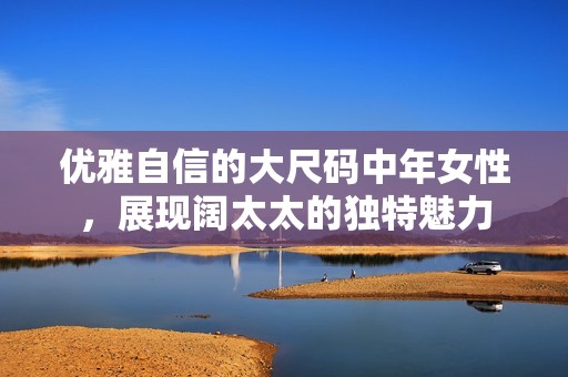 优雅自信的大尺码中年女性，展现阔太太的独特魅力