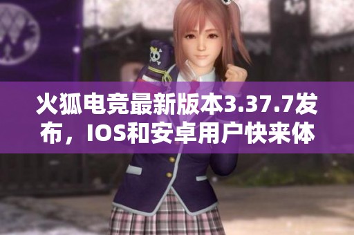 火狐电竞最新版本3.37.7发布，IOS和安卓用户快来体验新功能