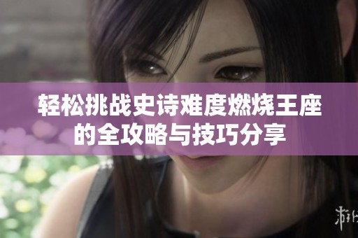 轻松挑战史诗难度燃烧王座的全攻略与技巧分享
