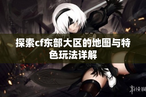 探索cf东部大区的地图与特色玩法详解