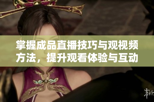 掌握成品直播技巧与观视频方法，提升观看体验与互动乐趣