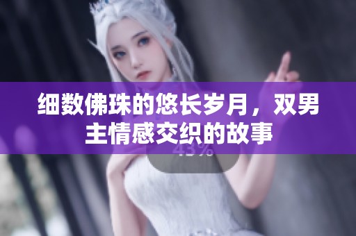 细数佛珠的悠长岁月，双男主情感交织的故事