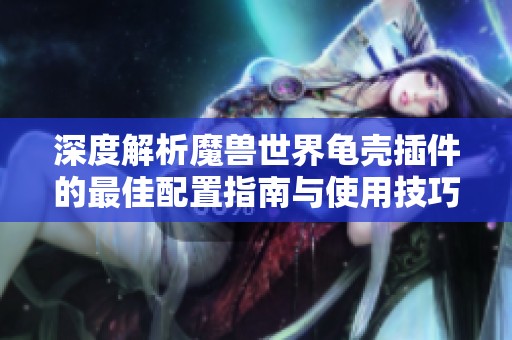 深度解析魔兽世界龟壳插件的最佳配置指南与使用技巧