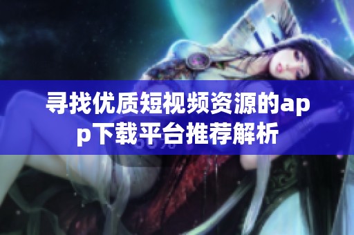 寻找优质短视频资源的app下载平台推荐解析