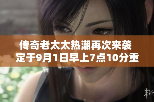 传奇老太太热潮再次来袭 定于9月1日早上7点10分重磅复播