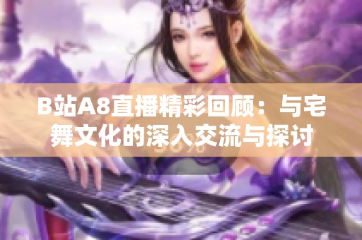 B站A8直播精彩回顾：与宅舞文化的深入交流与探讨