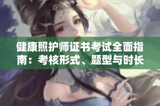 健康照护师证书考试全面指南：考核形式、题型与时长解析