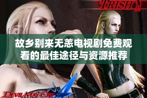 故乡别来无恙电视剧免费观看的最佳途径与资源推荐