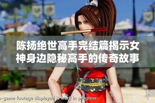 陈扬绝世高手完结篇揭示女神身边隐秘高手的传奇故事