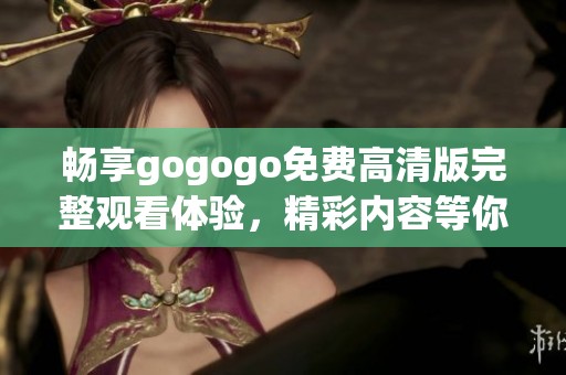 畅享gogogo免费高清版完整观看体验，精彩内容等你来探索