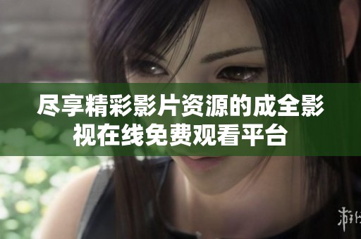尽享精彩影片资源的成全影视在线免费观看平台