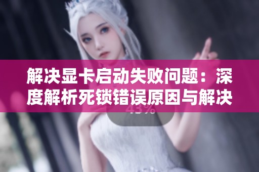 解决显卡启动失败问题：深度解析死锁错误原因与解决方案