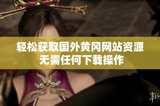 轻松获取国外黄冈网站资源 无需任何下载操作