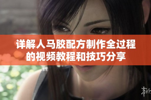 详解人马胶配方制作全过程的视频教程和技巧分享