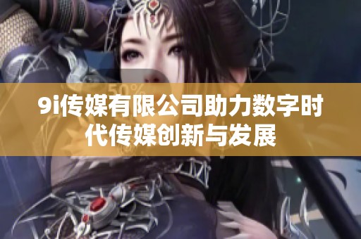9i传媒有限公司助力数字时代传媒创新与发展
