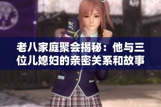 老八家庭聚会揭秘：他与三位儿媳妇的亲密关系和故事