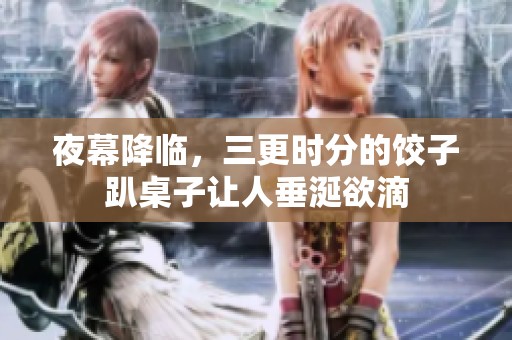 夜幕降临，三更时分的饺子趴桌子让人垂涎欲滴