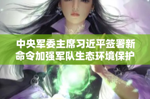 中央军委主席习近平签署新命令加强军队生态环境保护工作