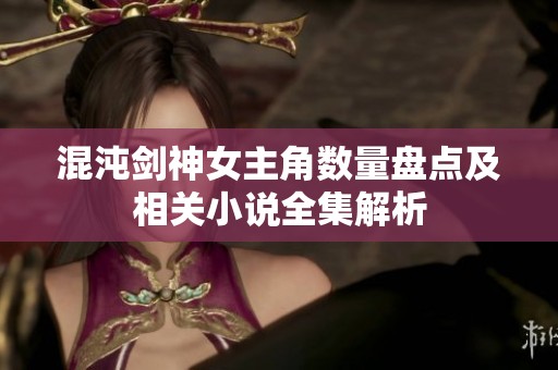 混沌剑神女主角数量盘点及相关小说全集解析