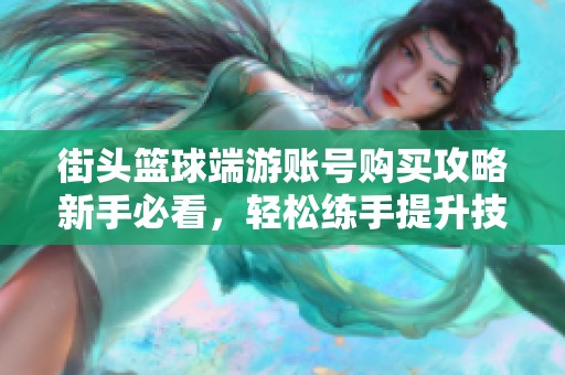 街头篮球端游账号购买攻略新手必看，轻松练手提升技巧