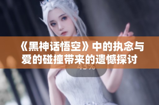 《黑神话悟空》中的执念与爱的碰撞带来的遗憾探讨